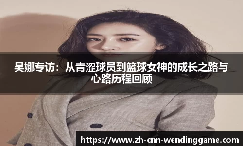 吴娜专访：从青涩球员到篮球女神的成长之路与心路历程回顾