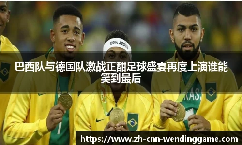 巴西队与德国队激战正酣足球盛宴再度上演谁能笑到最后