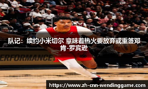 队记：续约小米切尔 意味着热火要放弃或重签邓肯-罗宾逊